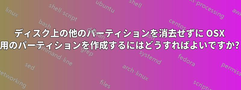ディスク上の他のパーティションを消去せずに OSX 用のパーティションを作成するにはどうすればよいですか?