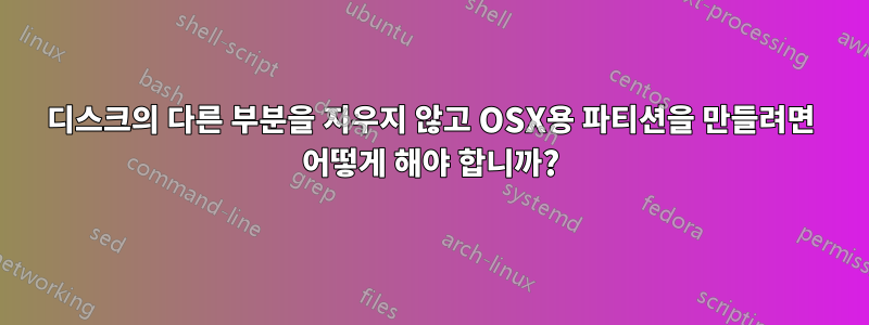 디스크의 다른 부분을 지우지 않고 OSX용 파티션을 만들려면 어떻게 해야 합니까?