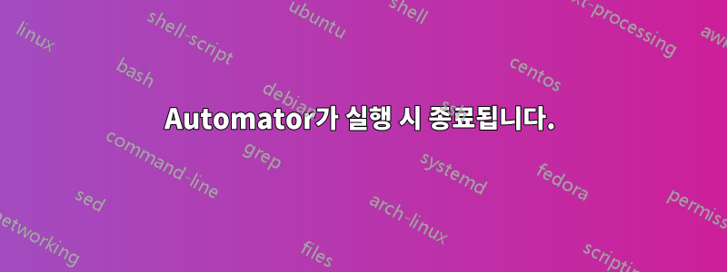 Automator가 실행 시 종료됩니다.