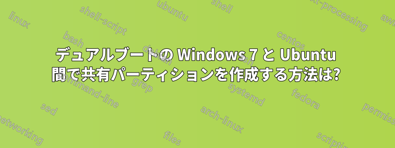 デュアルブートの Windows 7 と Ubuntu 間で共有パーティションを作成する方法は?