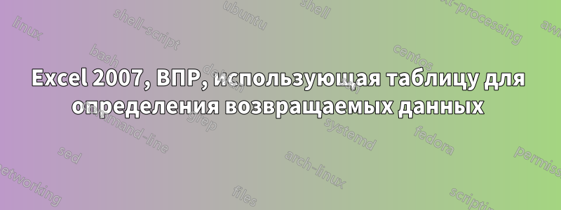 Excel 2007, ВПР, использующая таблицу для определения возвращаемых данных