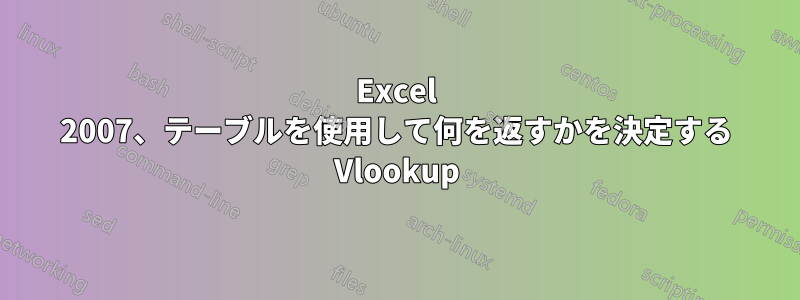 Excel 2007、テーブルを使用して何を返すかを決定する Vlookup