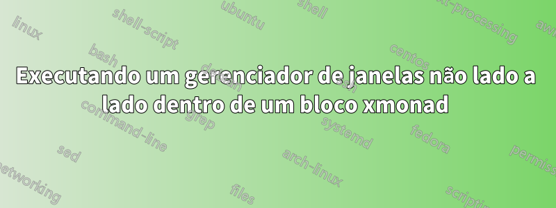 Executando um gerenciador de janelas não lado a lado dentro de um bloco xmonad