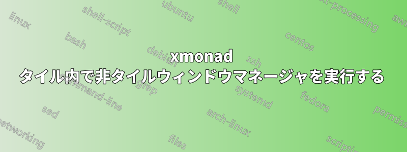 xmonad タイル内で非タイルウィンドウマネージャを実行する