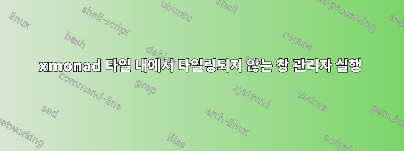xmonad 타일 내에서 타일링되지 않는 창 관리자 실행
