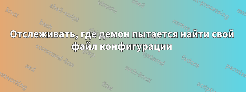 Отслеживать, где демон пытается найти свой файл конфигурации