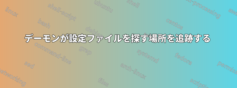 デーモンが設定ファイルを探す場所を追跡する
