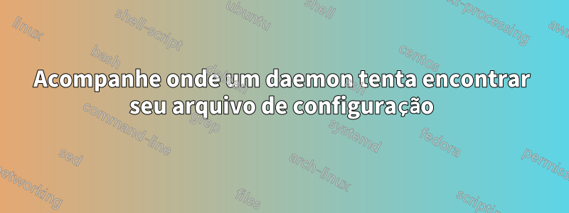 Acompanhe onde um daemon tenta encontrar seu arquivo de configuração
