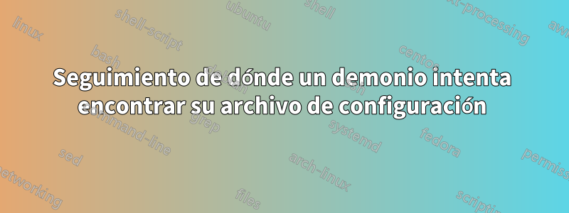 Seguimiento de dónde un demonio intenta encontrar su archivo de configuración