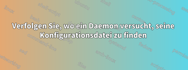 Verfolgen Sie, wo ein Daemon versucht, seine Konfigurationsdatei zu finden