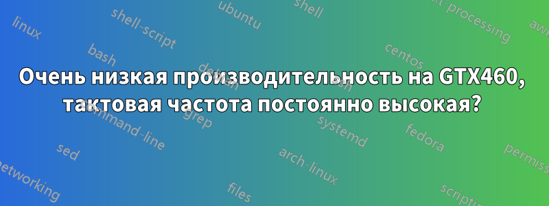 Очень низкая производительность на GTX460, тактовая частота постоянно высокая?