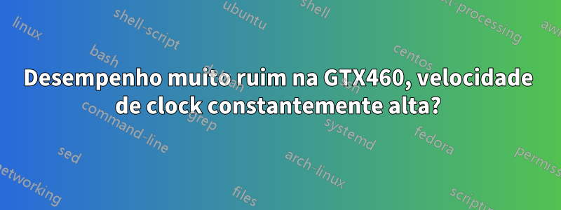 Desempenho muito ruim na GTX460, velocidade de clock constantemente alta?