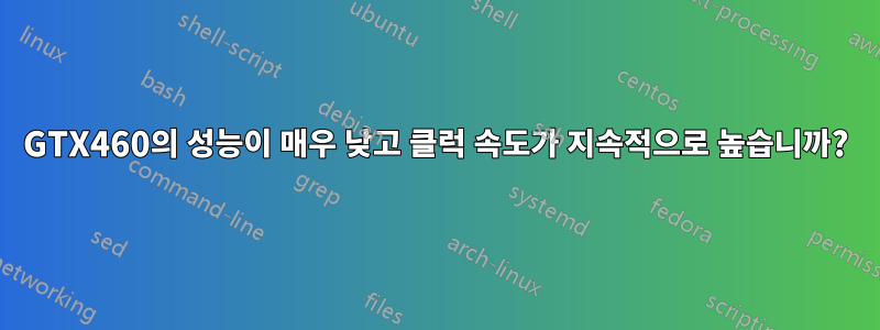 GTX460의 성능이 매우 낮고 클럭 속도가 지속적으로 높습니까?