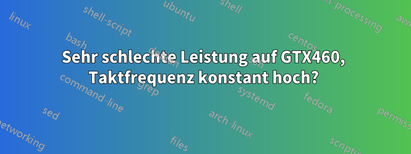 Sehr schlechte Leistung auf GTX460, Taktfrequenz konstant hoch?
