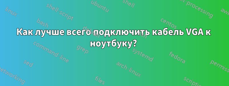 Как лучше всего подключить кабель VGA к ноутбуку?