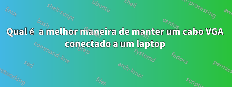 Qual é a melhor maneira de manter um cabo VGA conectado a um laptop