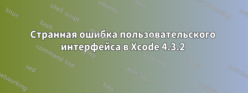 Странная ошибка пользовательского интерфейса в Xcode 4.3.2