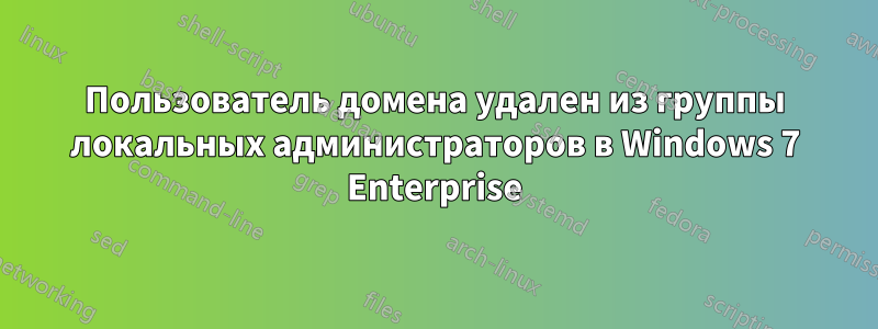 Пользователь домена удален из группы локальных администраторов в Windows 7 Enterprise