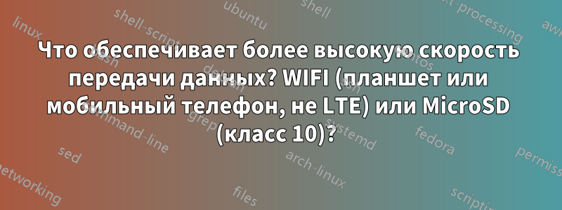 Что обеспечивает более высокую скорость передачи данных? WIFI (планшет или мобильный телефон, не LTE) или MicroSD (класс 10)? 