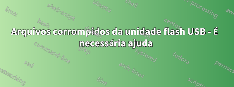 Arquivos corrompidos da unidade flash USB - É necessária ajuda