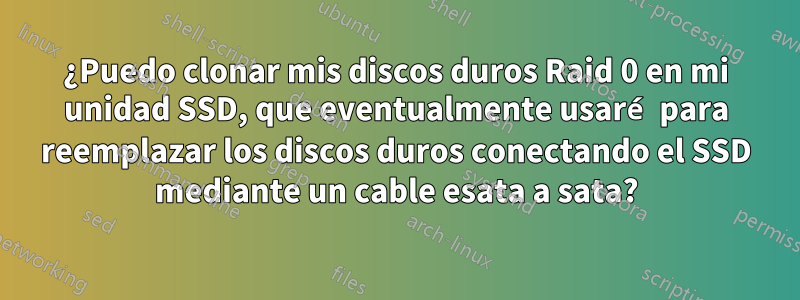 ¿Puedo clonar mis discos duros Raid 0 en mi unidad SSD, que eventualmente usaré para reemplazar los discos duros conectando el SSD mediante un cable esata a sata?
