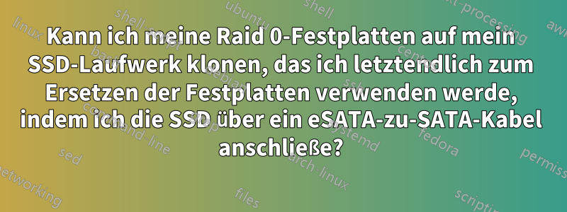 Kann ich meine Raid 0-Festplatten auf mein SSD-Laufwerk klonen, das ich letztendlich zum Ersetzen der Festplatten verwenden werde, indem ich die SSD über ein eSATA-zu-SATA-Kabel anschließe?