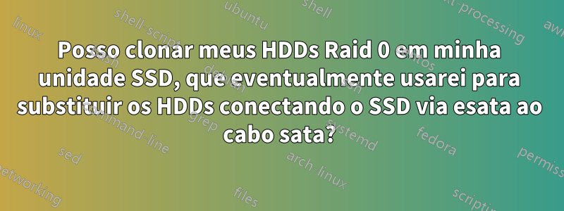 Posso clonar meus HDDs Raid 0 em minha unidade SSD, que eventualmente usarei para substituir os HDDs conectando o SSD via esata ao cabo sata?