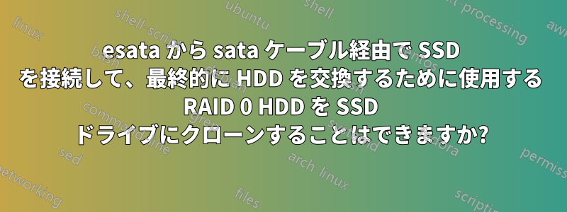 esata から sata ケーブル経由で SSD を接続して、最終的に HDD を交換するために使用する RAID 0 HDD を SSD ドライブにクローンすることはできますか?