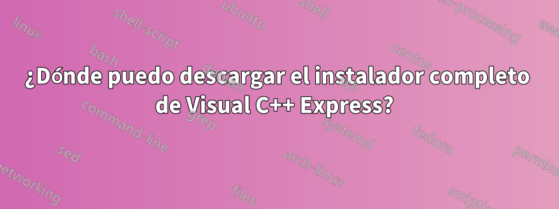 ¿Dónde puedo descargar el instalador completo de Visual C++ Express? 