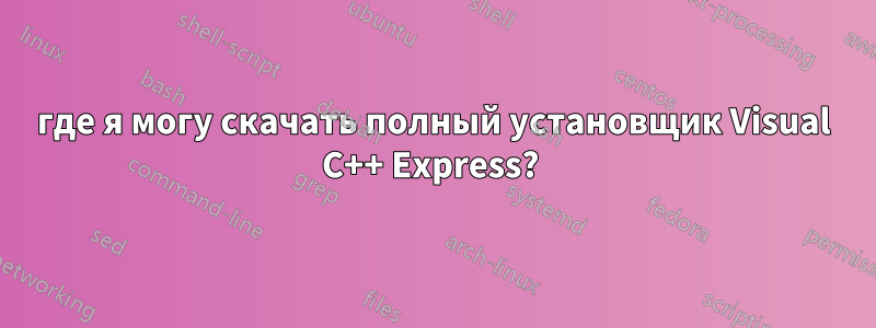 где я могу скачать полный установщик Visual C++ Express? 