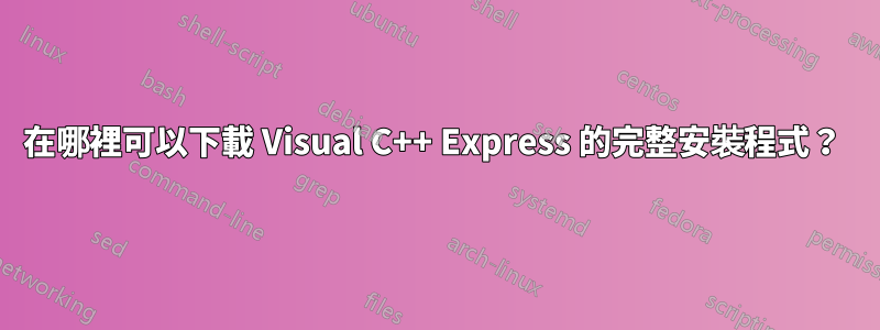 在哪裡可以下載 Visual C++ Express 的完整安裝程式？ 
