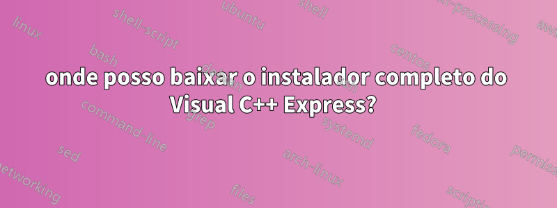 onde posso baixar o instalador completo do Visual C++ Express? 