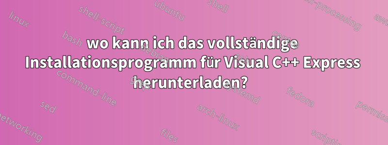 wo kann ich das vollständige Installationsprogramm für Visual C++ Express herunterladen? 