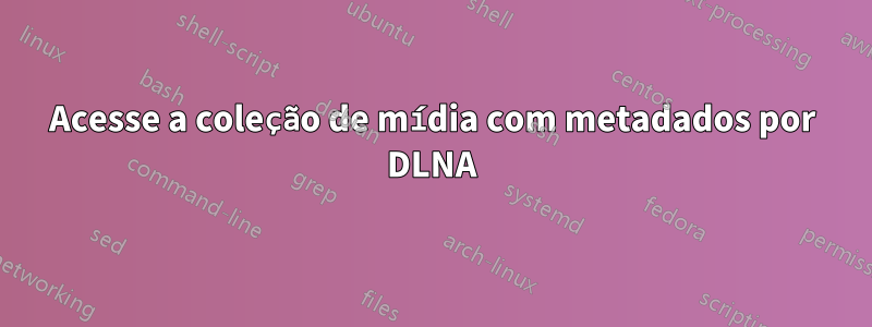 Acesse a coleção de mídia com metadados por DLNA