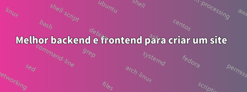 Melhor backend e frontend para criar um site 