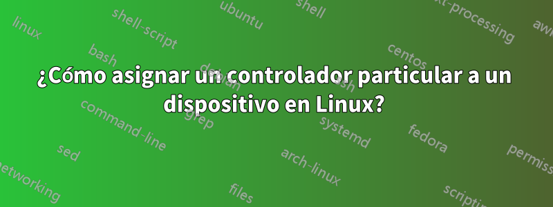 ¿Cómo asignar un controlador particular a un dispositivo en Linux?