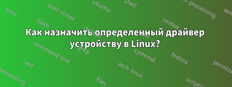 Как назначить определенный драйвер устройству в Linux?