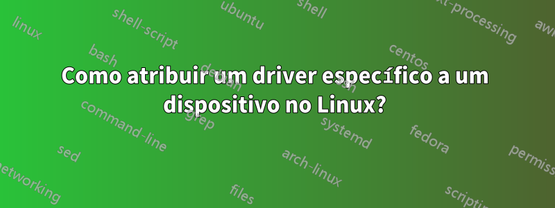 Como atribuir um driver específico a um dispositivo no Linux?