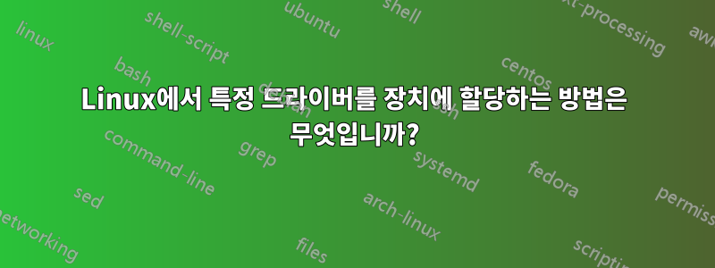 Linux에서 특정 드라이버를 장치에 할당하는 방법은 무엇입니까?