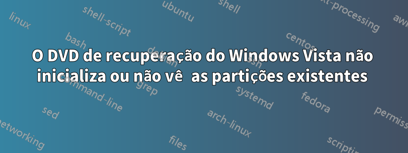 O DVD de recuperação do Windows Vista não inicializa ou não vê as partições existentes