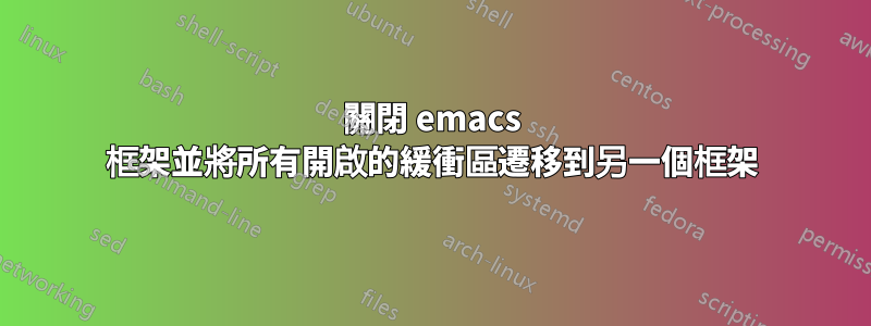 關閉 emacs 框架並將所有開啟的緩衝區遷移到另一個框架