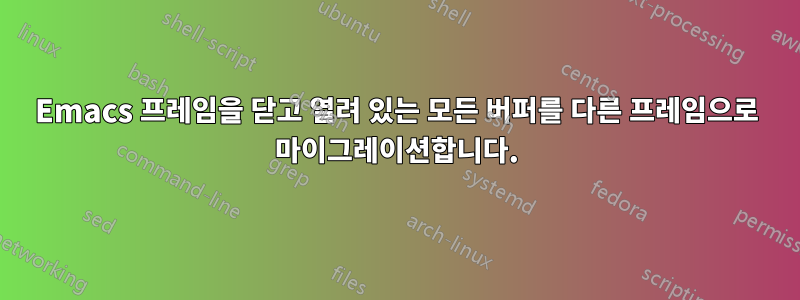 Emacs 프레임을 닫고 열려 있는 모든 버퍼를 다른 프레임으로 마이그레이션합니다.