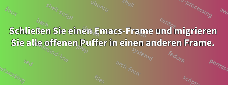 Schließen Sie einen Emacs-Frame und migrieren Sie alle offenen Puffer in einen anderen Frame.