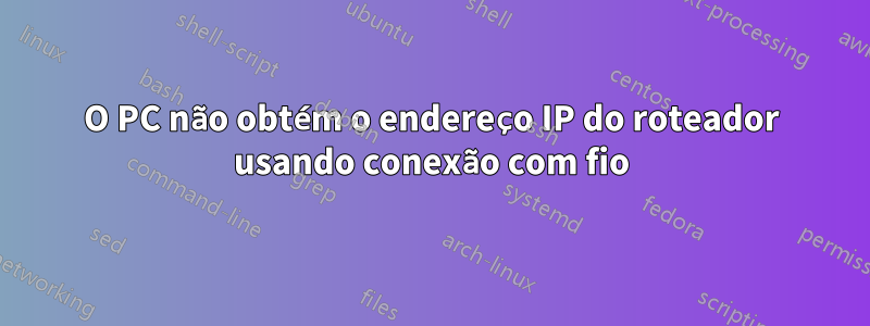 O PC não obtém o endereço IP do roteador usando conexão com fio