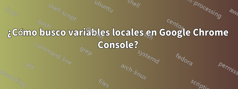 ¿Cómo busco variables locales en Google Chrome Console?