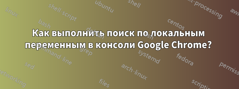 Как выполнить поиск по локальным переменным в консоли Google Chrome?