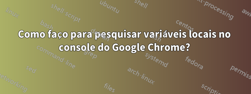 Como faço para pesquisar variáveis ​​locais no console do Google Chrome?