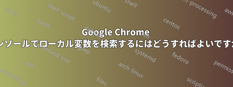 Google Chrome コンソールでローカル変数を検索するにはどうすればよいですか?