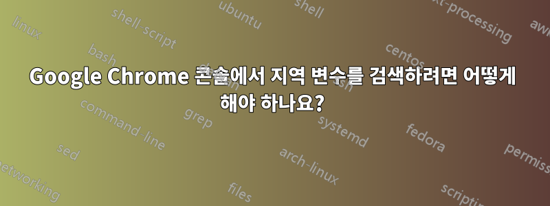 Google Chrome 콘솔에서 지역 변수를 검색하려면 어떻게 해야 하나요?