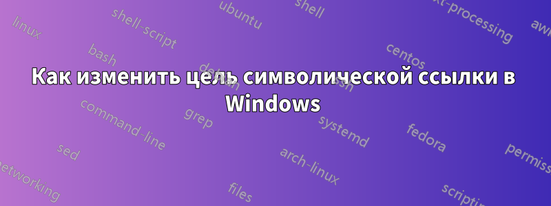 Как изменить цель символической ссылки в Windows